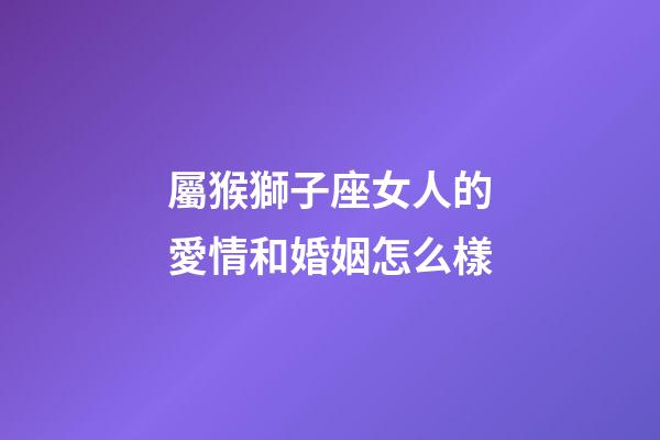屬猴獅子座女人的愛情和婚姻怎么樣-第1張-星座運勢-玄機派