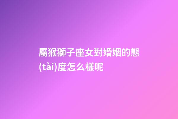 屬猴獅子座女對婚姻的態(tài)度怎么樣呢-第1張-星座運勢-玄機派