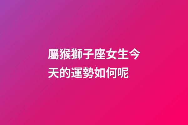 屬猴獅子座女生今天的運勢如何呢-第1張-星座運勢-玄機派
