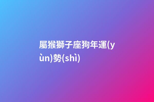 屬猴獅子座狗年運(yùn)勢(shì)