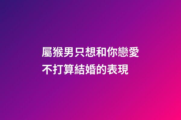 屬猴男只想和你戀愛不打算結婚的表現