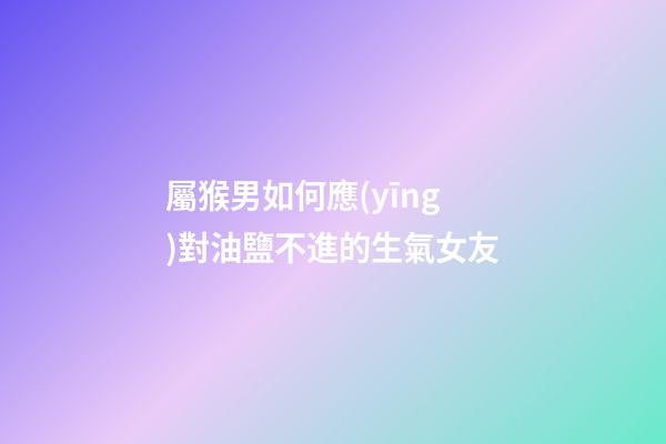 屬猴男如何應(yīng)對油鹽不進的生氣女友
