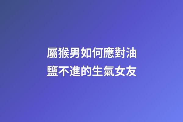屬猴男如何應對油鹽不進的生氣女友