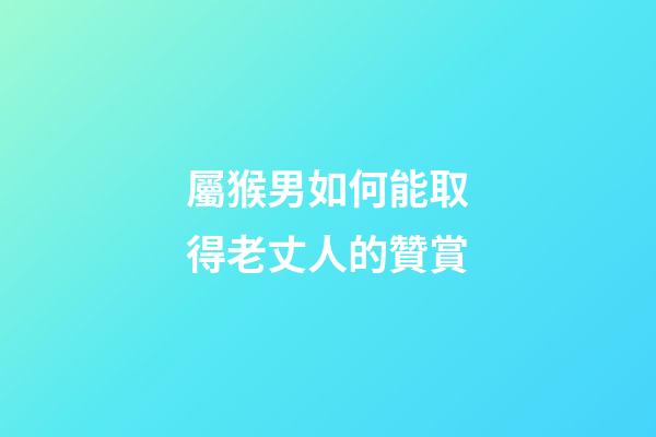 屬猴男如何能取得老丈人的贊賞