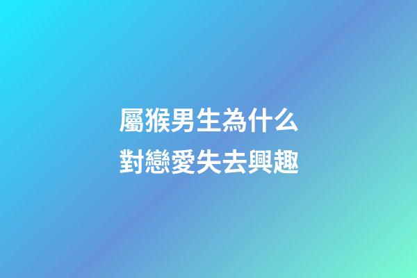 屬猴男生為什么對戀愛失去興趣