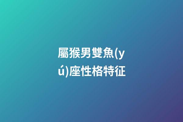 屬猴男雙魚(yú)座性格特征-第1張-星座運(yùn)勢(shì)-玄機(jī)派