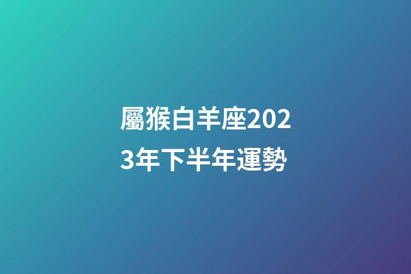 屬猴白羊座2023年下半年運勢-第1張-星座運勢-玄機派