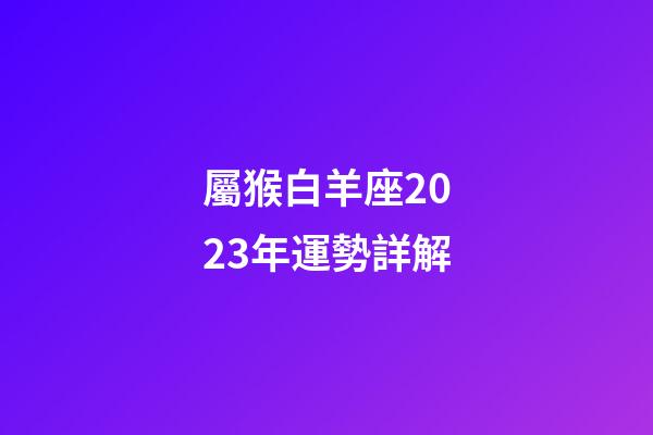 屬猴白羊座2023年運勢詳解-第1張-星座運勢-玄機派