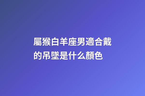 屬猴白羊座男適合戴的吊墜是什么顏色-第1張-星座運勢-玄機派