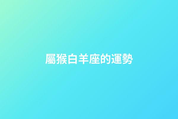 屬猴白羊座的運勢-第1張-星座運勢-玄機派