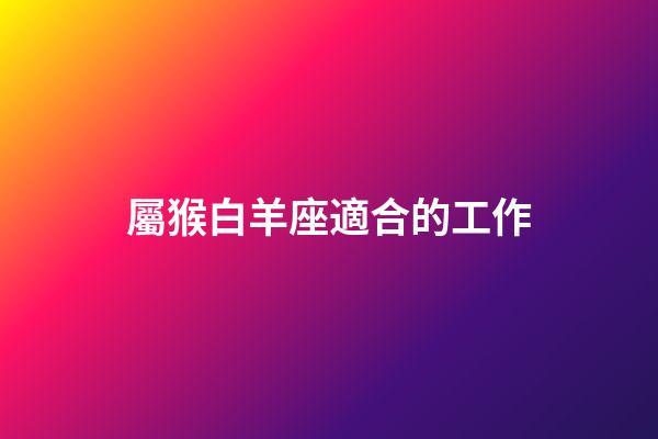 屬猴白羊座適合的工作-第1張-星座運勢-玄機派