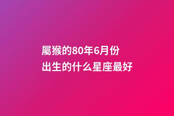 屬猴的80年6月份出生的什么星座最好-第1張-星座運勢-玄機派