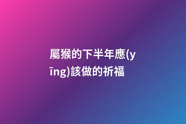 屬猴的下半年應(yīng)該做的祈福