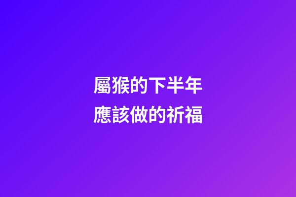 屬猴的下半年應該做的祈福