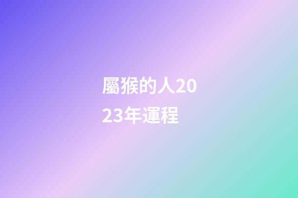 屬猴的人2023年運程（屬猴2023年運勢及運程）-第1張-星座運勢-玄機派