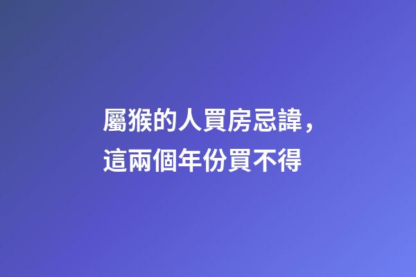 屬猴的人買房忌諱，這兩個年份買不得