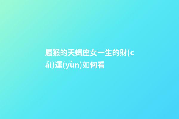 屬猴的天蝎座女一生的財(cái)運(yùn)如何看-第1張-星座運(yùn)勢-玄機(jī)派