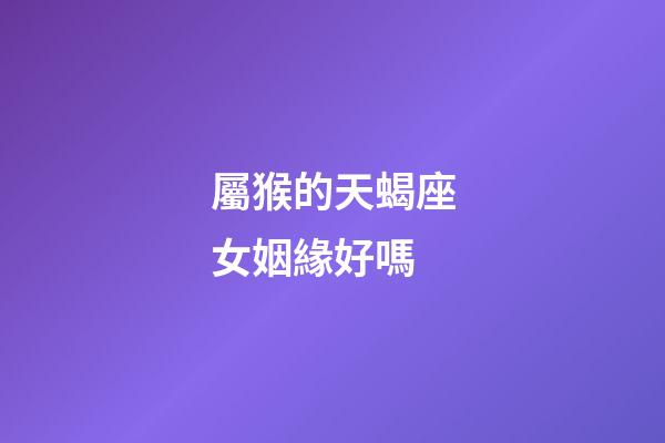 屬猴的天蝎座女姻緣好嗎-第1張-星座運勢-玄機派