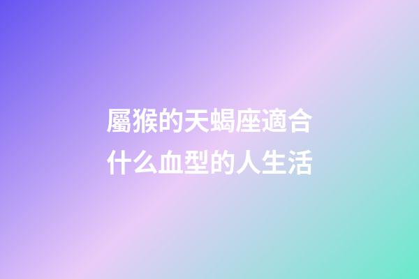 屬猴的天蝎座適合什么血型的人生活-第1張-星座運勢-玄機派