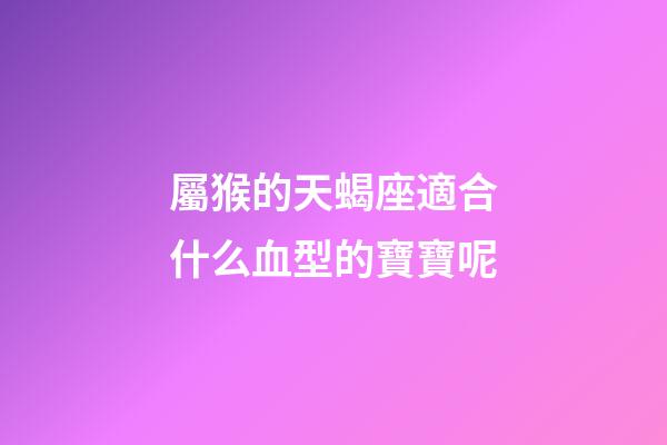 屬猴的天蝎座適合什么血型的寶寶呢