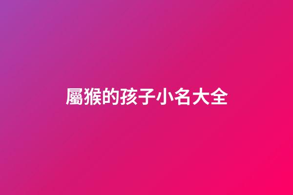 屬猴的孩子小名大全(屬猴的人小名叫什么好)-第1張-寶寶起名-玄機派