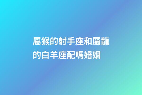 屬猴的射手座和屬龍的白羊座配嗎婚姻-第1張-星座運勢-玄機派