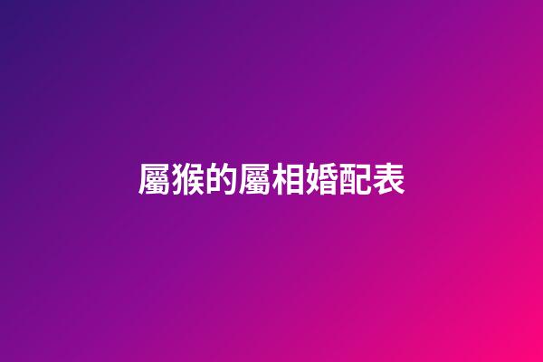 屬猴的屬相婚配表（屬猴人適合做什么生意賺錢）-第1張-星座運勢-玄機派