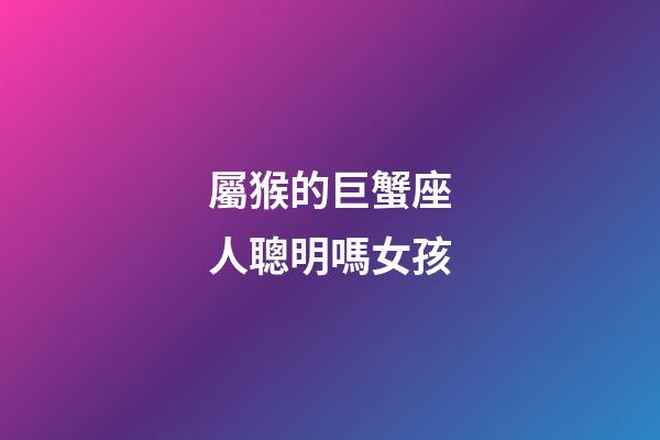 屬猴的巨蟹座人聰明嗎女孩-第1張-星座運勢-玄機派