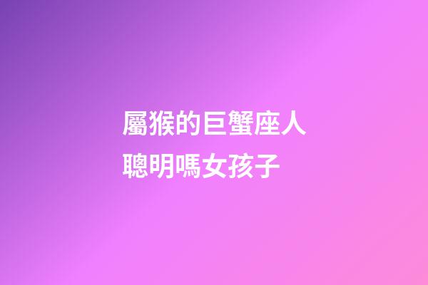 屬猴的巨蟹座人聰明嗎女孩子-第1張-星座運勢-玄機派