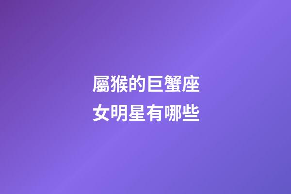 屬猴的巨蟹座女明星有哪些-第1張-星座運勢-玄機派