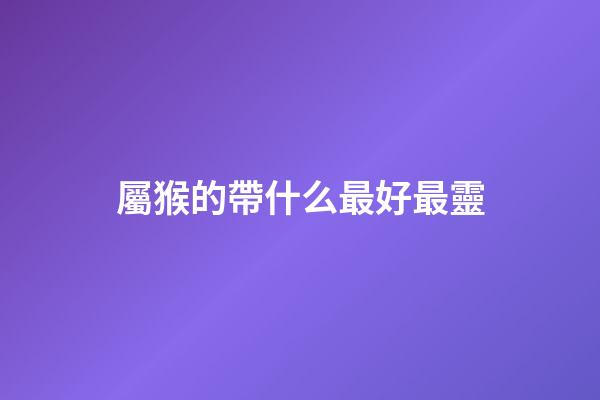 屬猴的帶什么最好最靈