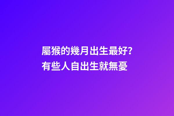 屬猴的幾月出生最好？有些人自出生就無憂