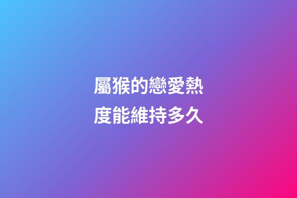屬猴的戀愛熱度能維持多久