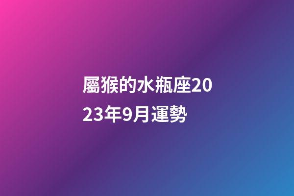 屬猴的水瓶座2023年9月運勢