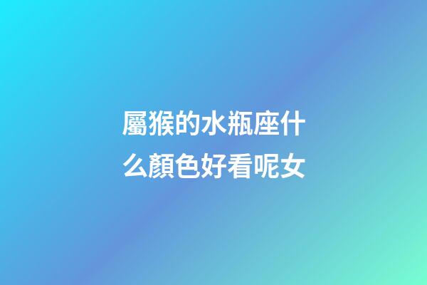 屬猴的水瓶座什么顏色好看呢女-第1張-星座運勢-玄機派