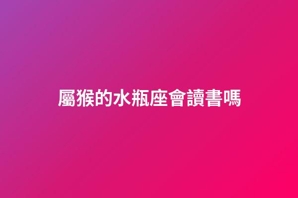 屬猴的水瓶座會讀書嗎-第1張-星座運勢-玄機派