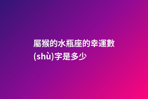 屬猴的水瓶座的幸運數(shù)字是多少-第1張-星座運勢-玄機派
