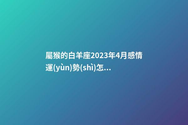 屬猴的白羊座2023年4月感情運(yùn)勢(shì)怎么樣-第1張-星座運(yùn)勢(shì)-玄機(jī)派