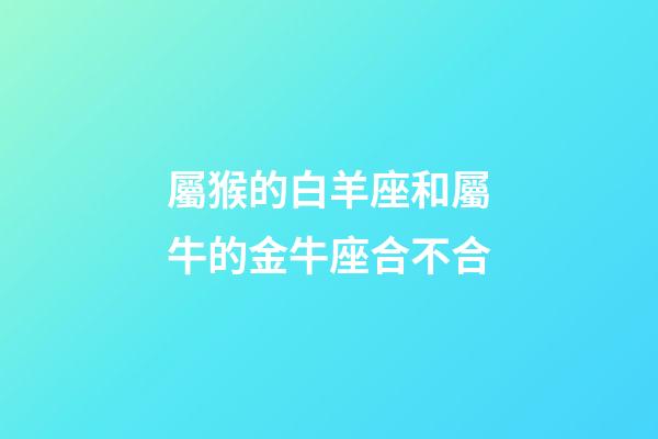 屬猴的白羊座和屬牛的金牛座合不合-第1張-星座運(yùn)勢-玄機(jī)派
