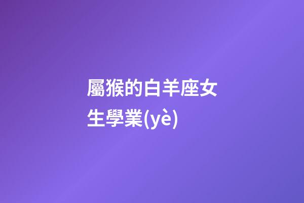 屬猴的白羊座女生學業(yè)