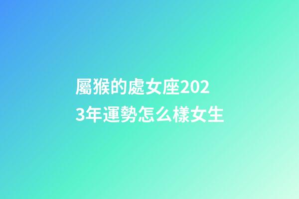 屬猴的處女座2023年運勢怎么樣女生-第1張-星座運勢-玄機派