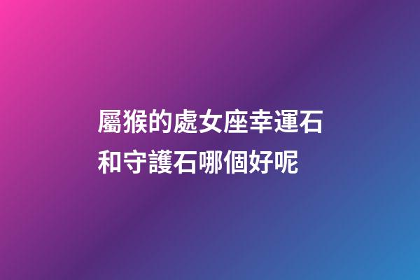 屬猴的處女座幸運石和守護石哪個好呢