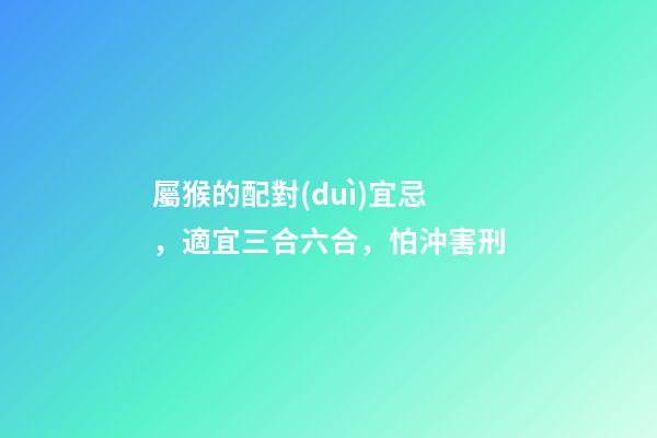 屬猴的配對(duì)宜忌，適宜三合六合，怕沖害刑