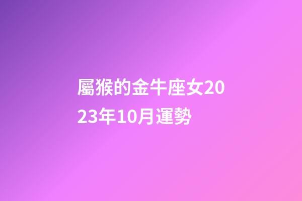 屬猴的金牛座女2023年10月運勢-第1張-星座運勢-玄機派