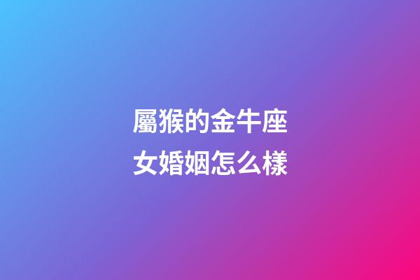 屬猴的金牛座女婚姻怎么樣-第1張-星座運(yùn)勢-玄機(jī)派