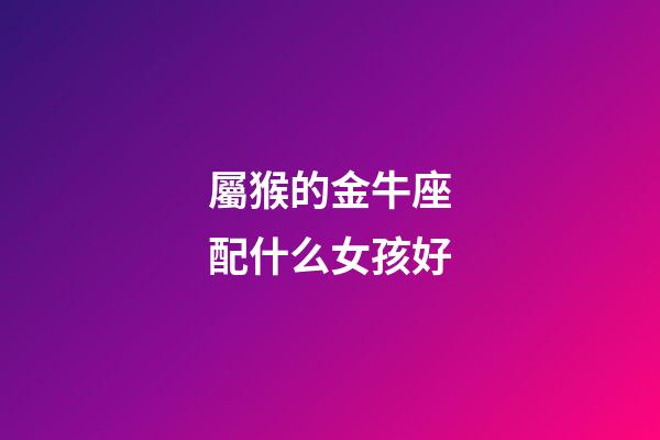 屬猴的金牛座配什么女孩好-第1張-星座運勢-玄機派