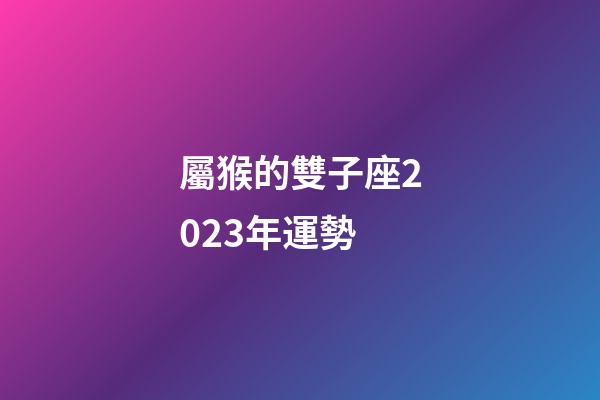 屬猴的雙子座2023年運勢-第1張-星座運勢-玄機派