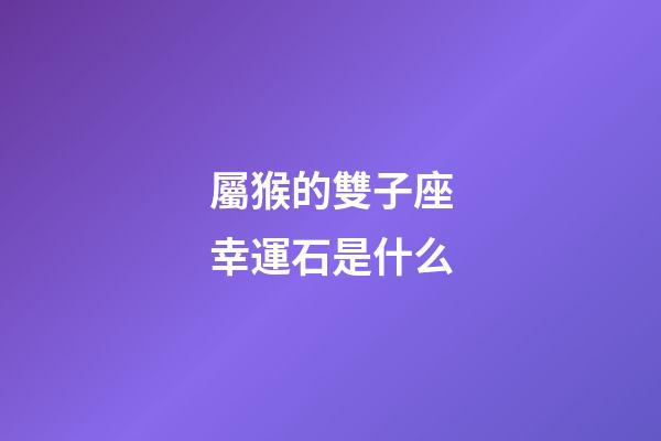 屬猴的雙子座幸運石是什么-第1張-星座運勢-玄機派