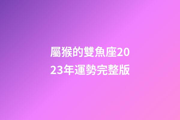 屬猴的雙魚座2023年運勢完整版-第1張-星座運勢-玄機派