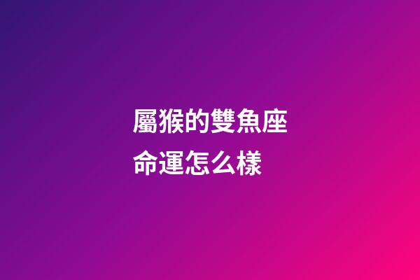 屬猴的雙魚座命運怎么樣-第1張-星座運勢-玄機派